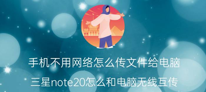 手机不用网络怎么传文件给电脑 三星note20怎么和电脑无线互传？